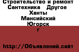 Строительство и ремонт Сантехника - Другое. Ханты-Мансийский,Югорск г.